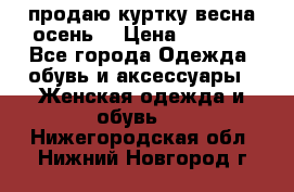 продаю куртку(весна-осень) › Цена ­ 4 000 - Все города Одежда, обувь и аксессуары » Женская одежда и обувь   . Нижегородская обл.,Нижний Новгород г.